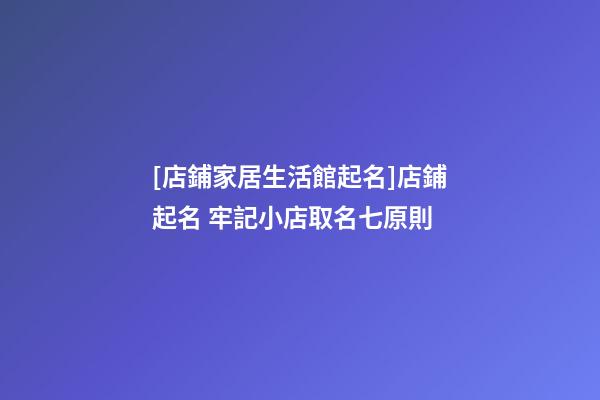 [店鋪家居生活館起名]店鋪起名 牢記小店取名七原則-第1張-店鋪起名-玄機派
